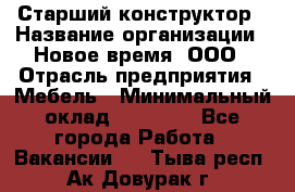 Старший конструктор › Название организации ­ Новое время, ООО › Отрасль предприятия ­ Мебель › Минимальный оклад ­ 30 000 - Все города Работа » Вакансии   . Тыва респ.,Ак-Довурак г.